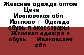 Женская одежда оптом › Цена ­ 1 000 - Ивановская обл., Иваново г. Одежда, обувь и аксессуары » Женская одежда и обувь   . Ивановская обл.